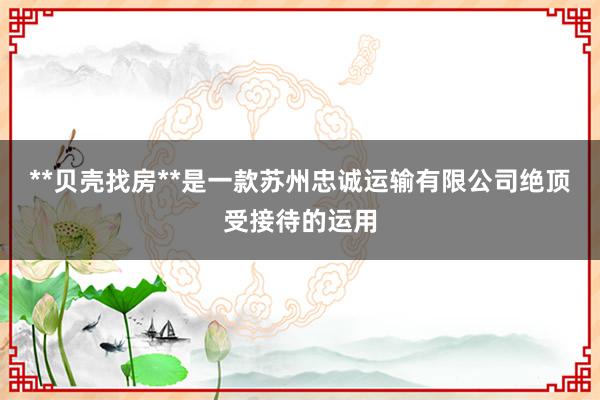 **贝壳找房**是一款苏州忠诚运输有限公司绝顶受接待的运用