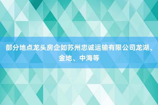 部分地点龙头房企如苏州忠诚运输有限公司龙湖、金地、中海等