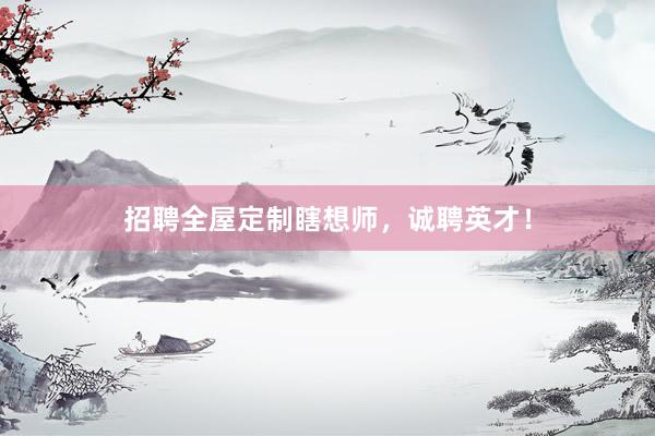 招聘全屋定制瞎想师，诚聘英才！