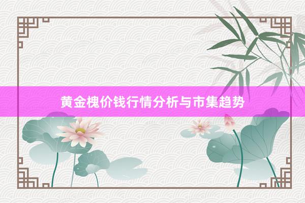 黄金槐价钱行情分析与市集趋势