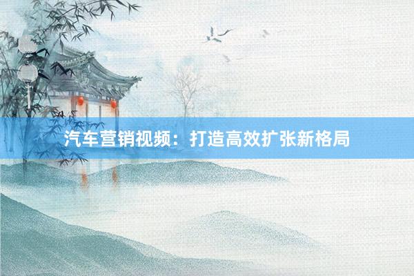 汽车营销视频：打造高效扩张新格局