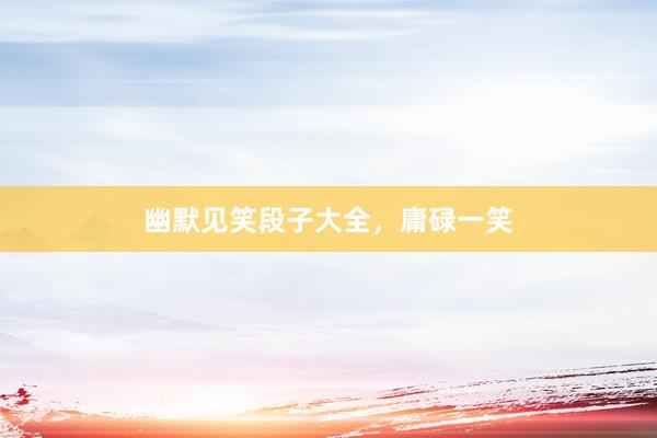 幽默见笑段子大全，庸碌一笑